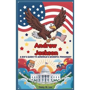 Lee Andrew Jackson : A Kid’s Guide to America's Seventh President: An Exciting Story of Courage, Leadership, and Big Dreams (The Presidents of the United States) Lee Andrew Jackson : A Kid’s Guide to America's Seventh President: An Exciting Story of Courage, Leadership, and Big Dreams (The Presidents of the United States)