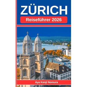 Nomura, Aya Kenji ZÜRICH REISEFÜHRER 2026: Ihr unverzichtbarer Begleiter für die Highlights der Altstadt, Abenteuer am See, Aussichtspunkte, Stadtviertel und versteckte Winkel Nomura, Aya Kenji ZÜRICH REISEFÜHRER 2026: Ihr unverzichtbarer Begleiter für die Highlights der Altstadt, Abenteuer am See, Aussichtspunkte, Stadtviertel und versteckte Winkel
