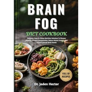 Hector, Dr. Jaden BRAIN FOG DIET COOKBOOK: Delicious, Easy-To-Follow Nutrition Solutions To Sharpen Memory, Enhance Concentration, Reduce Mental Fatigue, And Support Overall Brain Health Hector, Dr. Jaden BRAIN FOG DIET COOKBOOK: Delicious, Easy-To-Follow Nutrition Solutions To Sharpen Memory, Enhance Concentration, Reduce Mental Fatigue, And Support Overall Brain Health