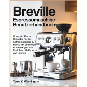 K. Washington, Terna Breville Espressomaschine Benutzerhandbuch: Unverzichtbarer Begleiter für die Kaffeemaschine zu Hause mit einfachen Anweisungen zum Einrichten, Kalibrieren und Brühen K. Washington, Terna Breville Espressomaschine Benutzerhandbuch: Unverzichtbarer Begleiter für die Kaffeemaschine zu Hause mit einfachen Anweisungen zum Einrichten, Kalibrieren und Brühen