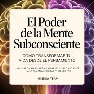 TEAM, OMEGA El Poder de la Mente Subconsciente. Cómo transformar tu vida desde el pensamiento: UN LIBRO QUE ENSEÑA A USAR EL SUBCONSCIENTE PARA ALCANZAR METAS Y BIENESTAR TEAM, OMEGA El Poder de la Mente Subconsciente. Cómo transformar tu vida desde el pensamiento: UN LIBRO QUE ENSEÑA A USAR EL SUBCONSCIENTE PARA ALCANZAR METAS Y BIENESTAR