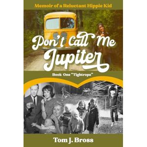 Bross, Tom J. Don't Call Me Jupiter — Book One "Tightrope": Memoir of a Reluctant Hippie Kid Bross, Tom J. Don't Call Me Jupiter — Book One "Tightrope": Memoir of a Reluctant Hippie Kid