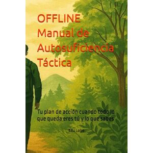 Lobo, Edu Edu OFFLINE Manual de Autosuficiencia Táctica: Tu plan de acción cuando todo lo que queda eres tú y lo que sabes Lobo, Edu Edu OFFLINE Manual de Autosuficiencia Táctica: Tu plan de acción cuando todo lo que queda eres tú y lo que sabes