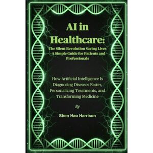 Harrison, Shen Hao AI in Healthcare: The Silent Revolution Saving Lives— A Simple Guide for Patients and Professionals: How Artificial Intelligence Is Diagnosing ... Treatments, and Transforming Medicine Harrison, Shen Hao AI in Healthcare: The Silent Revolution Saving Lives— A Simple Guide for Patients and Professionals: How Artificial Intelligence Is Diagnosing ... Treatments, and Transforming Medicine