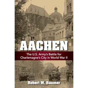 Baumer, Robert W Aachen: The U.S. Army's Battle for Charlemagne's City in World War II Baumer, Robert W Aachen: The U.S. Army's Battle for Charlemagne's City in World War II