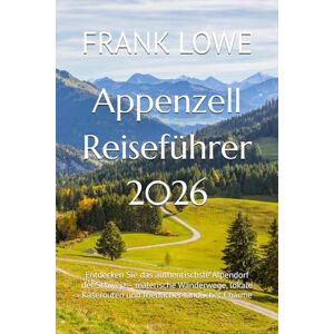 LOWE, FRANK Appenzell Reiseführer 2026: Entdecken Sie das authentischste Alpendorf der Schweiz – malerische Wanderwege, lokale Käserouten und friedlicher ländlicher Charme LOWE, FRANK Appenzell Reiseführer 2026: Entdecken Sie das authentischste Alpendorf der Schweiz – malerische Wanderwege, lokale Käserouten und friedlicher ländlicher Charme