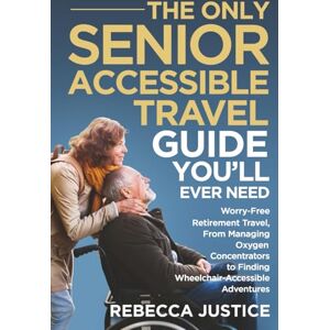 Justice, Rebecca THE ONLY SENIOR ACCESSIBLE TRAVEL GUIDE YOU'LL EVER NEED: Worry-Free Retirement Travel, From Managing Oxygen Concentrators to Finding Wheelchair-Accessible Adventures Justice, Rebecca THE ONLY SENIOR ACCESSIBLE TRAVEL GUIDE YOU'LL EVER NEED: Worry-Free Retirement Travel, From Managing Oxygen Concentrators to Finding Wheelchair-Accessible Adventures