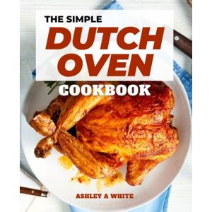 White, Ashley A The Simple Dutch Oven Cookbook: A cookbook for creating delectable outdoor recipes and menu suggestions for a wonderful outdoor meal with family and friends White, Ashley A The Simple Dutch Oven Cookbook: A cookbook for creating delectable outdoor recipes and menu suggestions for a wonderful outdoor meal with family and friends