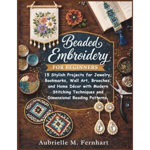 Fernhart, Aubrielle M. Beaded Embroidery for Beginners: 15 Stylish Projects for Jewelry, Bookmarks, Wall Art, Brooches, and Home Décor with Modern Stitching Techniques and Dimensional Beading Patterns Fernhart, Aubrielle M. Beaded Embroidery for Beginners: 15 Stylish Projects for Jewelry, Bookmarks, Wall Art, Brooches, and Home Décor with Modern Stitching Techniques and Dimensional Beading Patterns