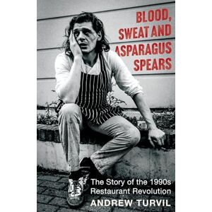 Andrew Turvil Blood, Sweat and Asparagus Spears: The Story of the 1990s Restaurant Revolution Andrew Turvil Blood, Sweat and Asparagus Spears: The Story of the 1990s Restaurant Revolution