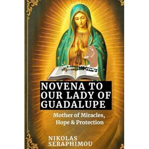 SERAPHIMOU, NIKOLAS NOVENA TO OUR LADY OF GUADALUPE: Mother of Miracles, Hope & Protection (PRAYERS WITHOUT BORDERS NOVENA SERIES) SERAPHIMOU, NIKOLAS NOVENA TO OUR LADY OF GUADALUPE: Mother of Miracles, Hope & Protection (PRAYERS WITHOUT BORDERS NOVENA SERIES)
