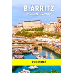 Carter, Luis Biarritz Travel Guide 2026: Beaches, Surf Culture, Basque Food, History, and Chic Seaside Living on the French Atlantic Coast Carter, Luis Biarritz Travel Guide 2026: Beaches, Surf Culture, Basque Food, History, and Chic Seaside Living on the French Atlantic Coast