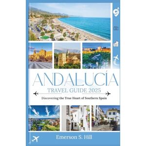 S. Hill, Emerson Andalucía Travel Guide 2025: Discovering the True Heart of Southern Spain (Updated Travel Guide 2025-2026) S. Hill, Emerson Andalucía Travel Guide 2025: Discovering the True Heart of Southern Spain (Updated Travel Guide 2025-2026)