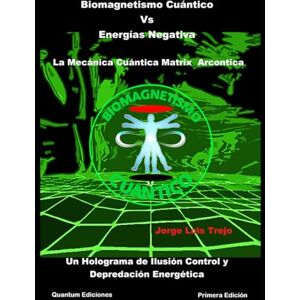 Trejo, Jorge Luis Biomagnetismo Cuántico Vs Energías Negativa: La Mecánica Cuántica Matrix Arcontica: Un Holograma de Ilusión Control y Depredación Energética Trejo, Jorge Luis Biomagnetismo Cuántico Vs Energías Negativa: La Mecánica Cuántica Matrix Arcontica: Un Holograma de Ilusión Control y Depredación Energética