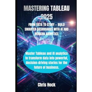 Hock, Chris MASTERING TABLEAU 2025: FROM DATA TO STORY — BUILD SMARTER DASHBOARDS WITH AI AND MODERN ANALYTICS Hock, Chris MASTERING TABLEAU 2025: FROM DATA TO STORY — BUILD SMARTER DASHBOARDS WITH AI AND MODERN ANALYTICS