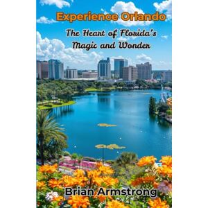 Armstrong, Brian Experience Orlando: The Heart of Florida’s Magic and Wonder Armstrong, Brian Experience Orlando: The Heart of Florida’s Magic and Wonder