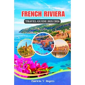 Rogers, Patricia V French Riviera Travel Guide 2025/2026: From Seaside Strolls to Hilltop Villages: A Definitive Insider Tips to Culture, Adventure & Coastal Bliss in the French Riviera Rogers, Patricia V French Riviera Travel Guide 2025/2026: From Seaside Strolls to Hilltop Villages: A Definitive Insider Tips to Culture, Adventure & Coastal Bliss in the French Riviera