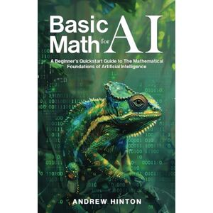 Hinton, Andrew Basic Math for AI: A Beginner’s Quickstart Guide to the Mathematical Foundations of Artificial Intelligence (AI Fundamentals) Hinton, Andrew Basic Math for AI: A Beginner’s Quickstart Guide to the Mathematical Foundations of Artificial Intelligence (AI Fundamentals)