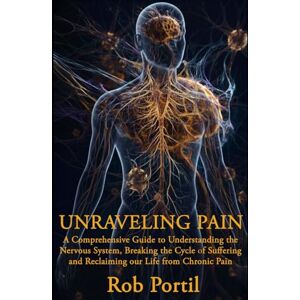 Portil, Rob Unraveling Pain: A Comprehensive Guide to Understanding Your Nervous System, Breaking the Cycle of Suffering, and Reclaiming Your Life from Chronic Pain Portil, Rob Unraveling Pain: A Comprehensive Guide to Understanding Your Nervous System, Breaking the Cycle of Suffering, and Reclaiming Your Life from Chronic Pain