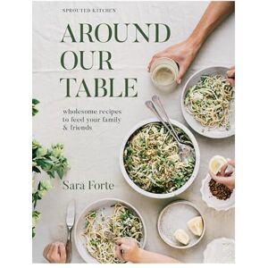 Forte, Sara Around Our Table: Wholesome Recipes to Feed Your Family and Friends Forte, Sara Around Our Table: Wholesome Recipes to Feed Your Family and Friends