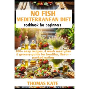 KATE, THOMAS NO FISH MEDITERRANEAN DIET COOKBOOK FOR BEGINNERS: 100+ easy recipes, 4 week meal plan & grocery guide for healthy, flavor-packed eating KATE, THOMAS NO FISH MEDITERRANEAN DIET COOKBOOK FOR BEGINNERS: 100+ easy recipes, 4 week meal plan & grocery guide for healthy, flavor-packed eating