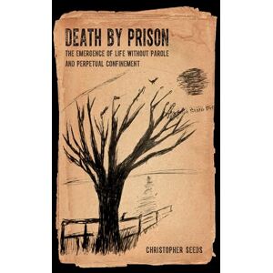 Seeds, Christopher Death by Prison: The Emergence of Life without Parole and Perpetual Confinement Seeds, Christopher Death by Prison: The Emergence of Life without Parole and Perpetual Confinement