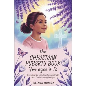 Monica, Eliana The Christian Puberty Book for Girls Ages 8–12: Growing Up with Confidence Faith and God’s Loving Design Monica, Eliana The Christian Puberty Book for Girls Ages 8–12: Growing Up with Confidence Faith and God’s Loving Design