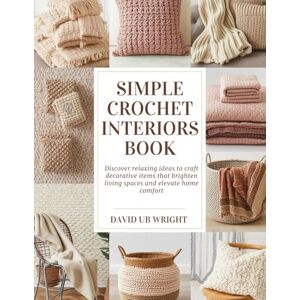 Wright, David UB Simple Crochet Interiors Book: Discover relaxing ideas to craft decorative items that brighten living spaces and elevate home comfort Wright, David UB Simple Crochet Interiors Book: Discover relaxing ideas to craft decorative items that brighten living spaces and elevate home comfort