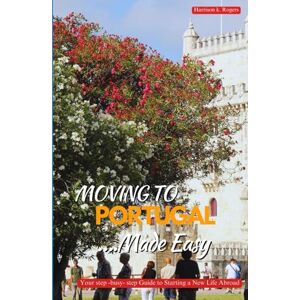 Rogers, Harrison K. MOVING TO PORTUGAL MADE EASY: Your Step-by-Step Guide to Starting a New Life Abroad Rogers, Harrison K. MOVING TO PORTUGAL MADE EASY: Your Step-by-Step Guide to Starting a New Life Abroad
