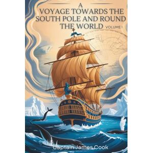 Cook, James A Voyage Towards the South Pole and Round the World, Volume I: Exploration, Discovery & South Seas Adventure (Annotated) Cook, James A Voyage Towards the South Pole and Round the World, Volume I: Exploration, Discovery & South Seas Adventure (Annotated)