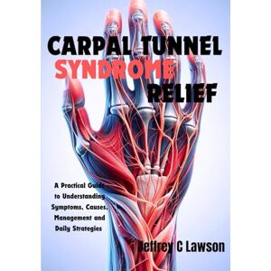 C Lawson, Jeffrey Carpal Tunnel Syndrome Relief: A Practical Guide to Understanding Symptoms, Causes, Management and Daily Strategies C Lawson, Jeffrey Carpal Tunnel Syndrome Relief: A Practical Guide to Understanding Symptoms, Causes, Management and Daily Strategies