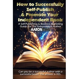 Ryan, Aaron How to Successfully Self-Publish & Promote Your Independent Book: A Self-Publishing & Business Marketing Guide For The Independent Author Ryan, Aaron How to Successfully Self-Publish & Promote Your Independent Book: A Self-Publishing & Business Marketing Guide For The Independent Author