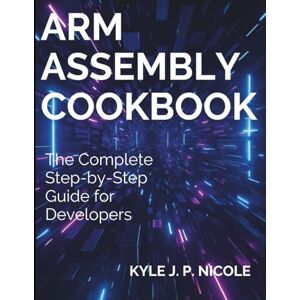 Nicole, Kyle J. P. ARM Assembly Cookbook: The Complete Step-by-Step Guide for Developers (Complete Guide to App & Software Development for Beginners) Nicole, Kyle J. P. ARM Assembly Cookbook: The Complete Step-by-Step Guide for Developers (Complete Guide to App & Software Development for Beginners)