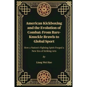 Hao, Liang Wei American Kickboxing and the Evolution of Combat: From Bare-Knuckle Brawls to Global Sport: How a Nation’s Fighting Spirit Forged a New Era of Striking Arts Hao, Liang Wei American Kickboxing and the Evolution of Combat: From Bare-Knuckle Brawls to Global Sport: How a Nation’s Fighting Spirit Forged a New Era of Striking Arts