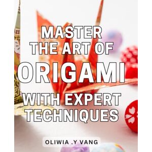 Y Vang, Oliwia . Master the Art of Origami with Expert Techniques: Unlock the Secrets of Advanced Origami: Proven Techniques and Step-by-Step Instructions for Mastery. Y Vang, Oliwia . Master the Art of Origami with Expert Techniques: Unlock the Secrets of Advanced Origami: Proven Techniques and Step-by-Step Instructions for Mastery.