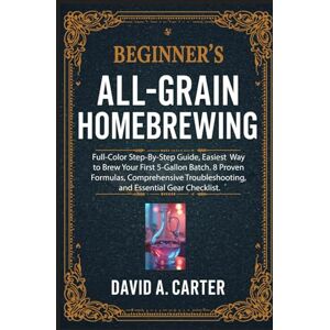 Carter, David A. Beginner's All-Grain Homebrewing: Full-Color Step-By-Step Guide, Easiest Way to Brew Your First 5-Gallon Batch. 8 Proven Formulas, Comprehensive ... Checklist. (The Smart User Blueprint Series) Carter, David A. Beginner's All-Grain Homebrewing: Full-Color Step-By-Step Guide, Easiest Way to Brew Your First 5-Gallon Batch. 8 Proven Formulas, Comprehensive ... Checklist. (The Smart User Blueprint Series)