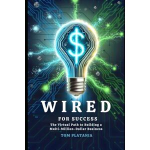 Platania, Tom Wired For Success: The Virtual Path to Building a Multi-Million Dollar Business Platania, Tom Wired For Success: The Virtual Path to Building a Multi-Million Dollar Business