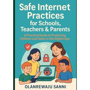 Sanni, Olanrewaju Safe Internet Practices for Schools, Teachers & Parents: A Practical Guide to Protecting Children and Teens in the Digital Age Sanni, Olanrewaju Safe Internet Practices for Schools, Teachers & Parents: A Practical Guide to Protecting Children and Teens in the Digital Age