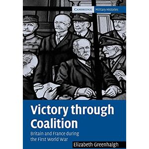 Greenhalgh, Elizabeth Victory through Coalition: Britain and France during the First World War (Cambridge Military Histories) Greenhalgh, Elizabeth Victory through Coalition: Britain and France during the First World War (Cambridge Military Histories)