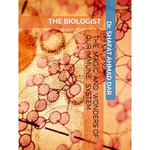 DAR, Dr. SHAFAT AHMAD THE MAGIC AND WONDERS OF OUR IMMUNE SYSTEM: THE BIOLOGIST DAR, Dr. SHAFAT AHMAD THE MAGIC AND WONDERS OF OUR IMMUNE SYSTEM: THE BIOLOGIST