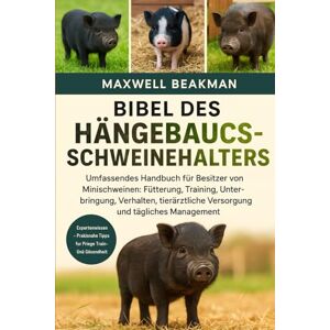 Beakman, Maxwell BIBEL DES HÄNGEBAUCHSCHWEINEHALTERS: Umfassendes Handbuch für Besitzer von Minischweinen: Fütterung, Training, Unterbringung, Verhalten, tierärztliche Versorgung und tägliches Management Beakman, Maxwell BIBEL DES HÄNGEBAUCHSCHWEINEHALTERS: Umfassendes Handbuch für Besitzer von Minischweinen: Fütterung, Training, Unterbringung, Verhalten, tierärztliche Versorgung und tägliches Management