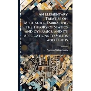 Smith, Augustus William 1802-1866 An Elementary Treatise on Mechanics, Embracing the Theory of Statics and Dynamics, and Its Applications to Solids and Fluids Smith, Augustus William 1802-1866 An Elementary Treatise on Mechanics, Embracing the Theory of Statics and Dynamics, and Its Applications to Solids and Fluids