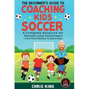 King, Chris The Beginner's Guide To Coaching Kids Soccer (Ages 5 to 10) A Complete Resource For Parents And Volunteers From First Practice To Game Day King, Chris The Beginner's Guide To Coaching Kids Soccer (Ages 5 to 10) A Complete Resource For Parents And Volunteers From First Practice To Game Day