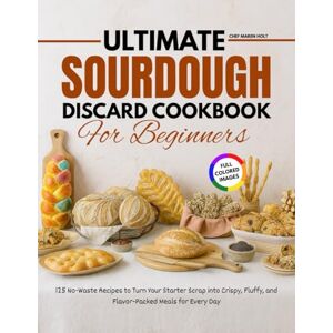 Maren Holt, Chef Ultimate Sourdough Discard Cookbook For Beginners: 125 No-Waste Recipes to Turn Your Starter Scrap into Crispy, Fluffy, and Flavor-Packed Meals for Every Day Maren Holt, Chef Ultimate Sourdough Discard Cookbook For Beginners: 125 No-Waste Recipes to Turn Your Starter Scrap into Crispy, Fluffy, and Flavor-Packed Meals for Every Day
