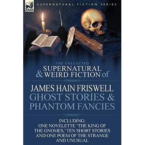 Friswell, James Hain The Collected Supernatural and Weird Fiction of James Hain Friswell-Ghost Stories and Phantom Fancies-One Novelette 'The King of the Gnomes, ' Ten Sho Friswell, James Hain The Collected Supernatural and Weird Fiction of James Hain Friswell-Ghost Stories and Phantom Fancies-One Novelette 'The King of the Gnomes, ' Ten Sho