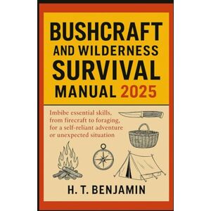 Benjamin, H.T. BUSHCRAFT AND WILDERNESS SURVIVAL MANUAL 2025: Imbibe essential skills, from firecraft to foraging, for a self-reliant adventure or unexpected situation Benjamin, H.T. BUSHCRAFT AND WILDERNESS SURVIVAL MANUAL 2025: Imbibe essential skills, from firecraft to foraging, for a self-reliant adventure or unexpected situation
