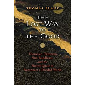 Plant, Thomas The Lost Way to the Good: Dionysian Platonism, Shin Buddhism, and the Shared Quest to Reconnect a Divided World Plant, Thomas The Lost Way to the Good: Dionysian Platonism, Shin Buddhism, and the Shared Quest to Reconnect a Divided World