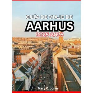 Jones, Mary C. GUÍA DE VIAJE DE AARHUS 2025-2026: Qué hacer, dónde alojarse, gastronomía local, itinerarios y joyas ocultas en Aarhus Jones, Mary C. GUÍA DE VIAJE DE AARHUS 2025-2026: Qué hacer, dónde alojarse, gastronomía local, itinerarios y joyas ocultas en Aarhus