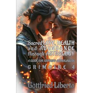 Liberto, Gottfried Sacred Love, Health and Abundance Through Astrology: A Guide for Aspiring Astrologers Grimoire 4 (The Mage's Treasure Chest) Liberto, Gottfried Sacred Love, Health and Abundance Through Astrology: A Guide for Aspiring Astrologers Grimoire 4 (The Mage's Treasure Chest)