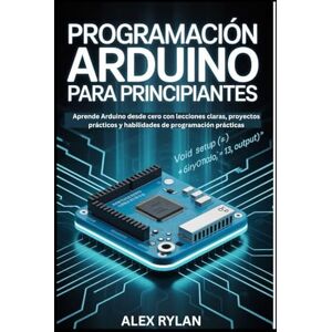 RYLAN, AXEL PROGRAMACIÓN ARDUINO PARA PRINCIPIANTES: Aprende Arduino desde cero con lecciones claras, proyectos prácticos y habilidades de programación prácticas RYLAN, AXEL PROGRAMACIÓN ARDUINO PARA PRINCIPIANTES: Aprende Arduino desde cero con lecciones claras, proyectos prácticos y habilidades de programación prácticas